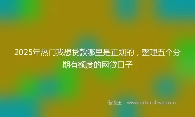 2025年热门我想贷款哪里是正规的，整理五个分期有额度的网贷口子