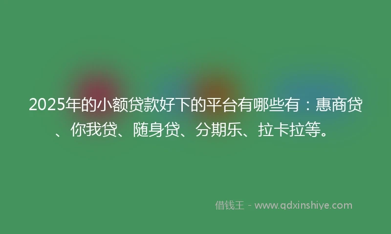 2025年的小额贷款好下的平台有哪些有：惠商贷、你我贷、随身贷、分期乐、拉卡拉等。