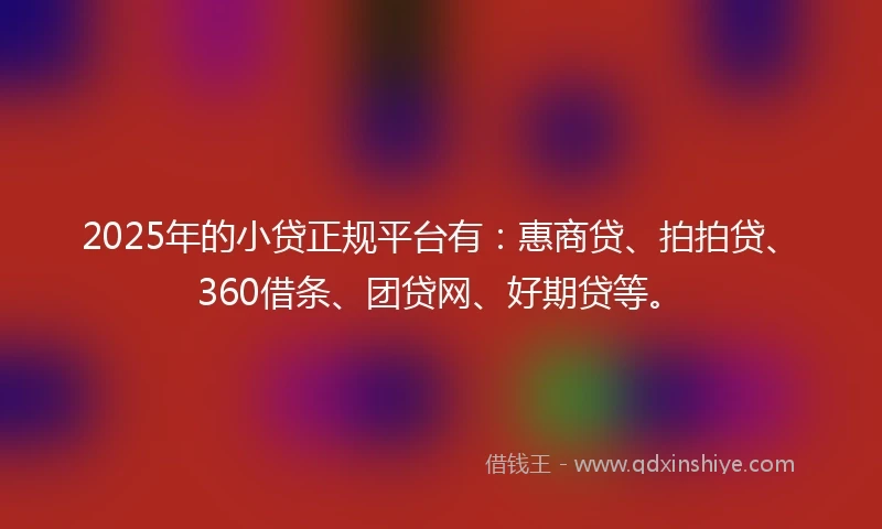 2025年的小贷正规平台有：惠商贷、拍拍贷、360借条、团贷网、好期贷等。