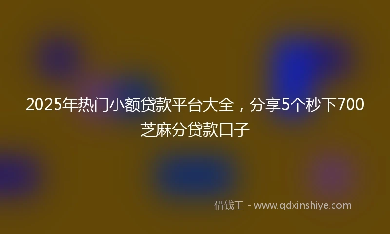 2025年热门小额贷款平台大全，分享5个秒下700芝麻分贷款口子