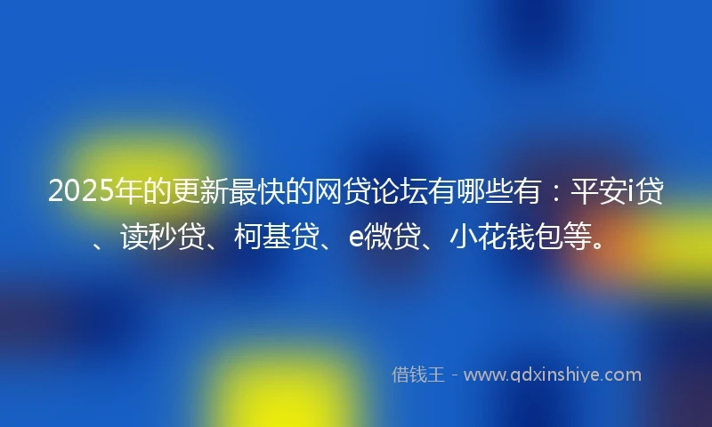 2025年的更新最快的网贷论坛有哪些有：平安i贷、读秒贷、柯基贷、e微贷、小花钱包等。