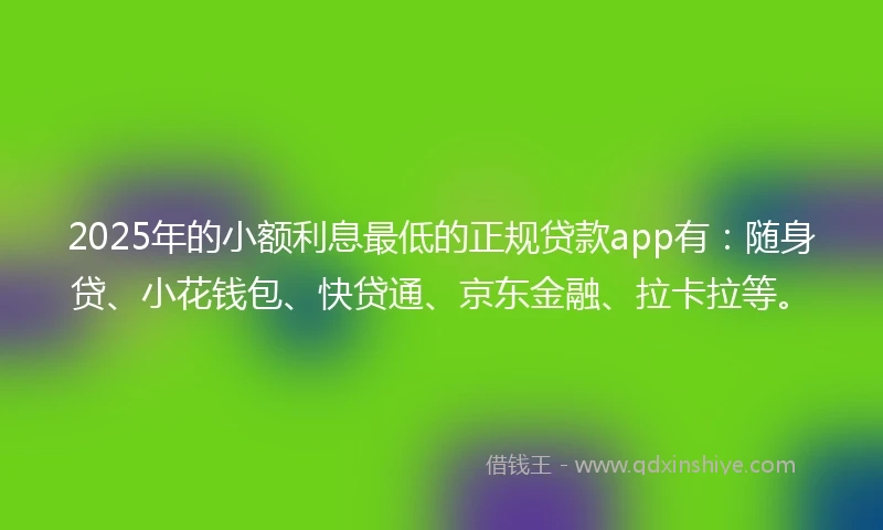 2025年的小额利息最低的正规贷款app有：随身贷、小花钱包、快贷通、京东金融、拉卡拉等。