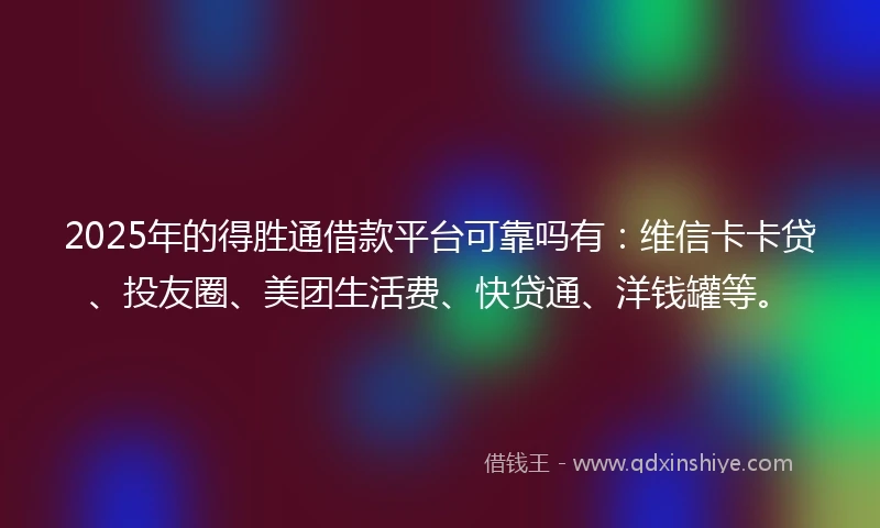 2025年的得胜通借款平台可靠吗有：维信卡卡贷、投友圈、美团生活费、快贷通、洋钱罐等。