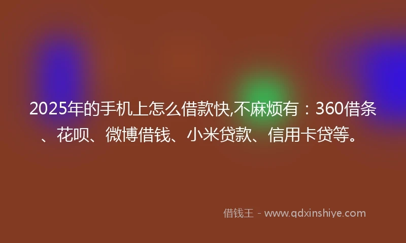 2025年的手机上怎么借款快,不麻烦有：360借条、花呗、微博借钱、小米贷款、信用卡贷等。