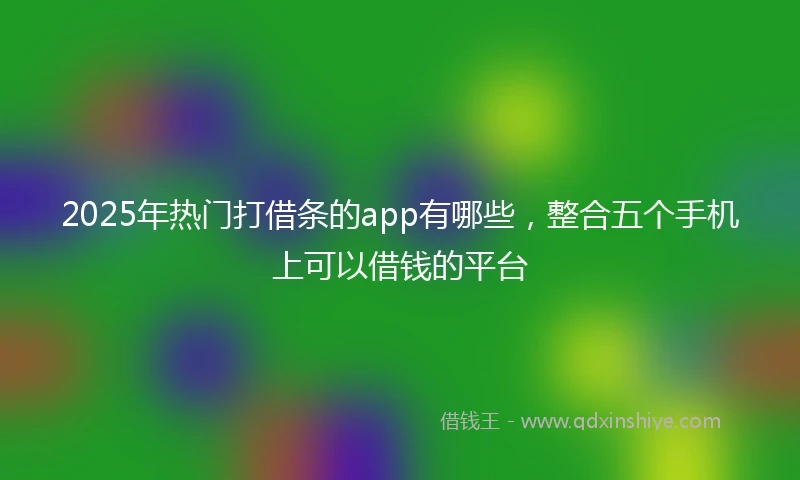 2025年热门打借条的app有哪些，整合五个手机上可以借钱的平台