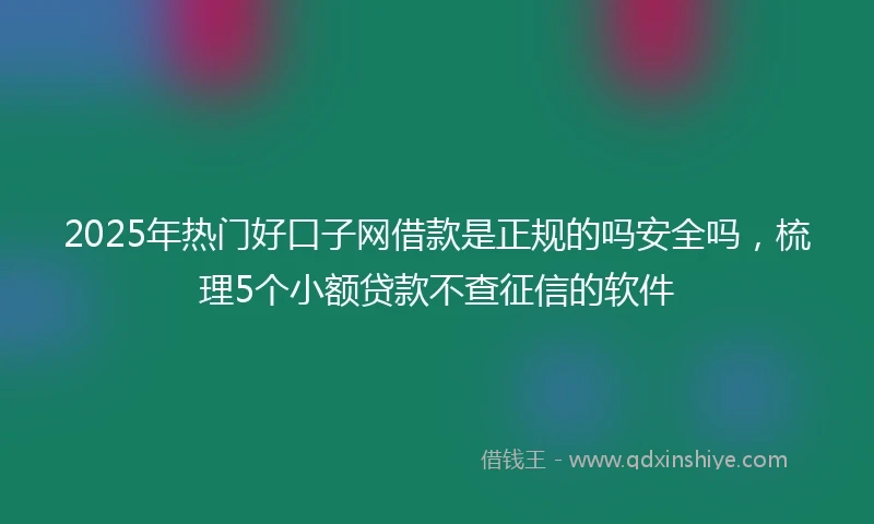 2025年热门好口子网借款是正规的吗安全吗，梳理5个小额贷款不查征信的软件