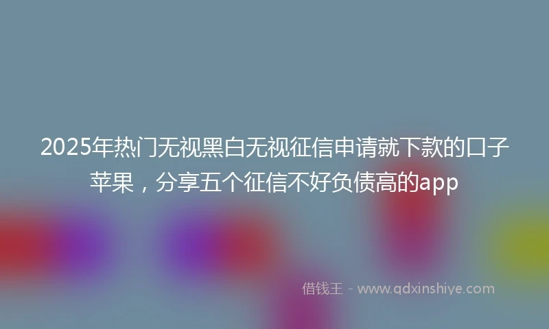 2025年热门无视黑白无视征信申请就下款的口子苹果，分享五个征信不好负债高的app