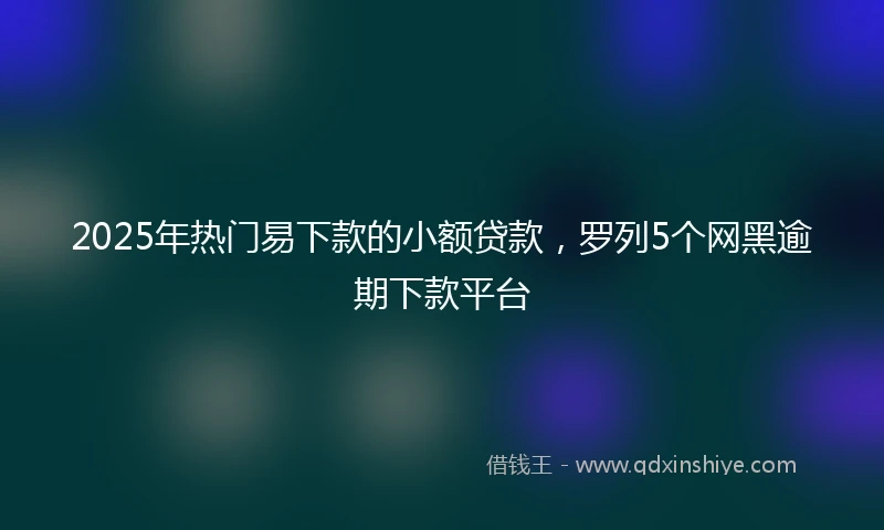 2025年热门易下款的小额贷款，罗列5个网黑逾期下款平台
