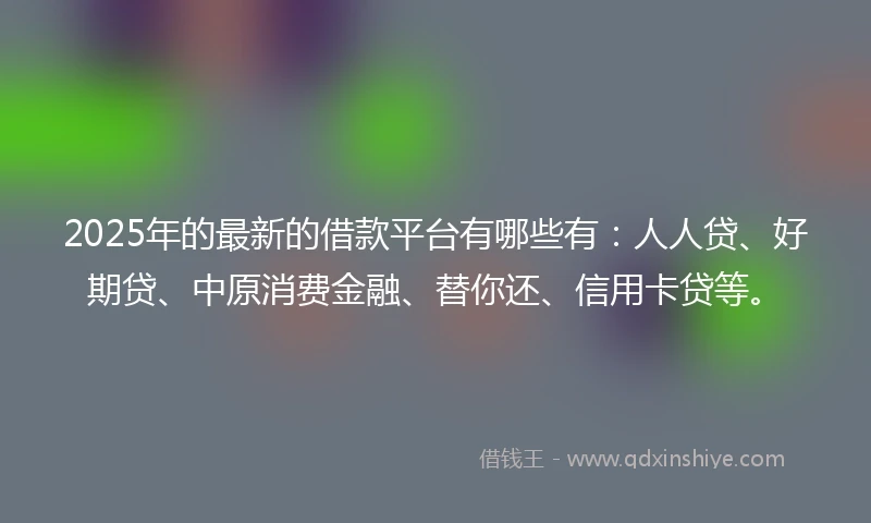 2025年的最新的借款平台有哪些有：人人贷、好期贷、中原消费金融、替你还、信用卡贷等。