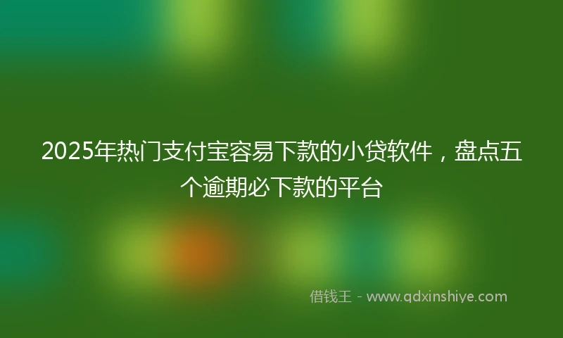 2025年热门支付宝容易下款的小贷软件，盘点五个逾期必下款的平台