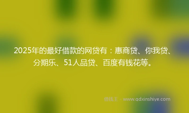 2025年的最好借款的网贷有：惠商贷、你我贷、分期乐、51人品贷、百度有钱花等。