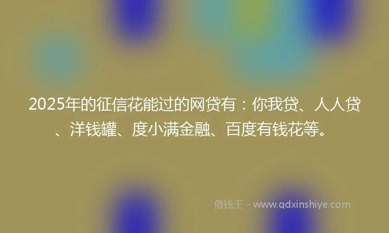 2025年的征信花能过的网贷有：你我贷、人人贷、洋钱罐、度小满金融、百度有钱花等。