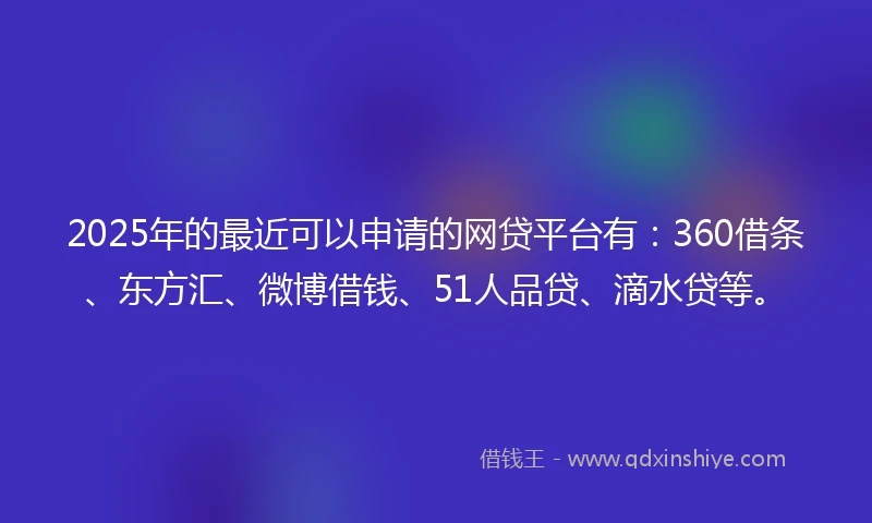 2025年的最近可以申请的网贷平台有：360借条、东方汇、微博借钱、51人品贷、滴水贷等。