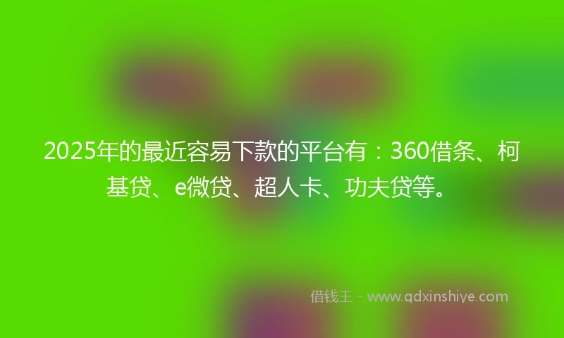 2025年的最近容易下款的平台有：360借条、柯基贷、e微贷、超人卡、功夫贷等。