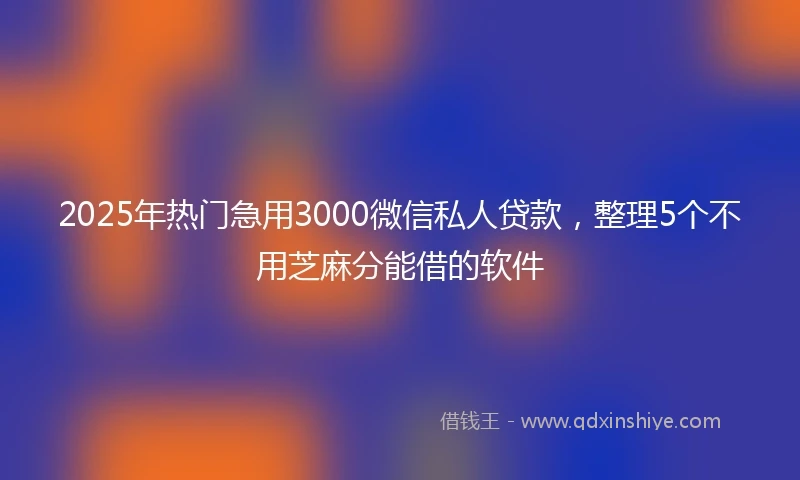 2025年热门急用3000微信私人贷款，整理5个不用芝麻分能借的软件