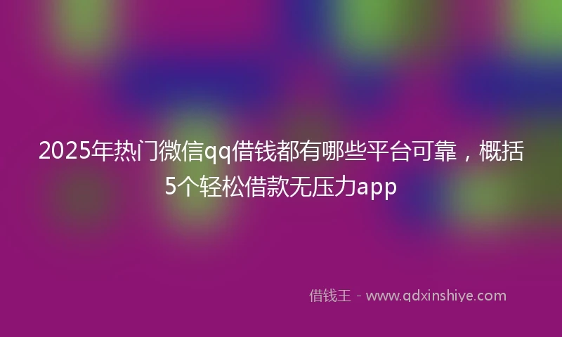 2025年热门微信qq借钱都有哪些平台可靠，概括5个轻松借款无压力app
