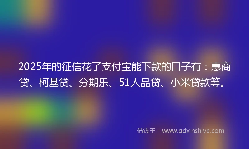 2025年的征信花了支付宝能下款的口子有：惠商贷、柯基贷、分期乐、51人品贷、小米贷款等。