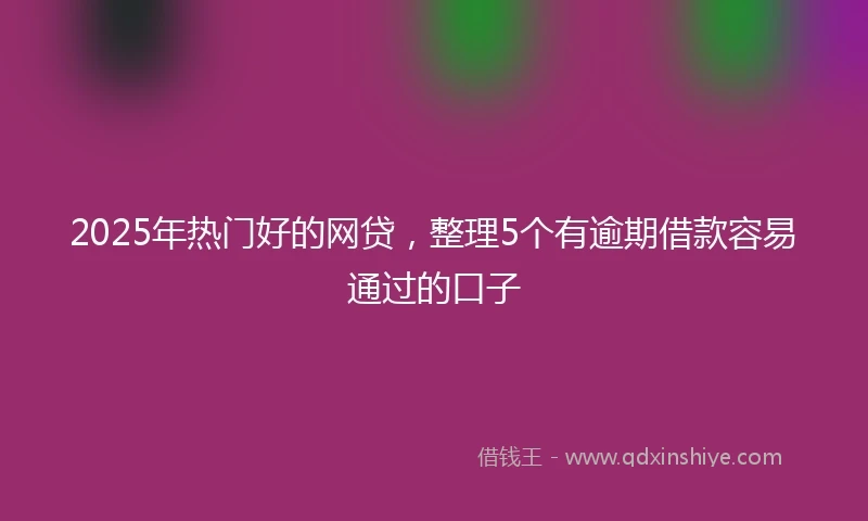 2025年热门好的网贷，整理5个有逾期借款容易通过的口子