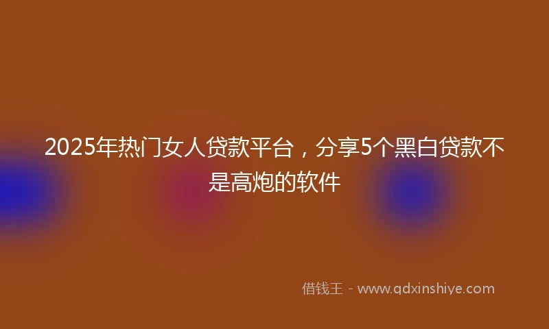 2025年热门女人贷款平台，分享5个黑白贷款不是高炮的软件