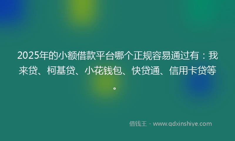 2025年的小额借款平台哪个正规容易通过有：我来贷、柯基贷、小花钱包、快贷通、信用卡贷等。