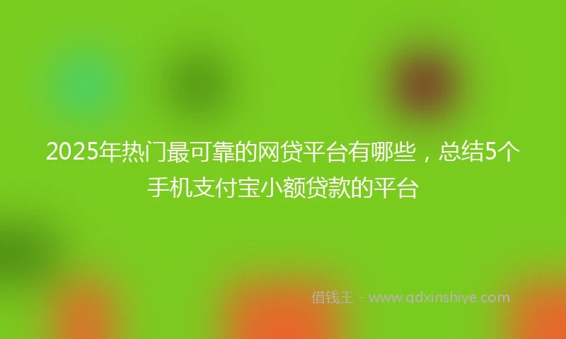 2025年热门最可靠的网贷平台有哪些，总结5个手机支付宝小额贷款的平台