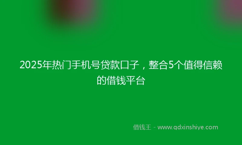 2025年热门手机号贷款口子，整合5个值得信赖的借钱平台