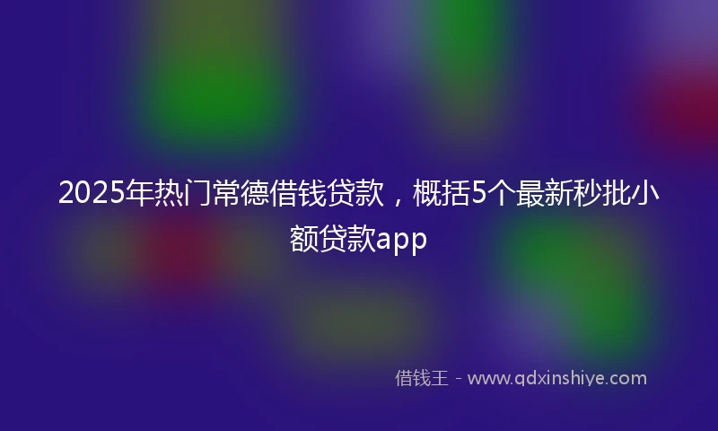 2025年热门常德借钱贷款，概括5个最新秒批小额贷款app