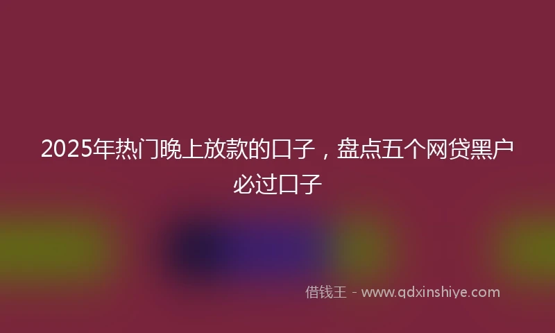 2025年热门晚上放款的口子，盘点五个网贷黑户必过口子