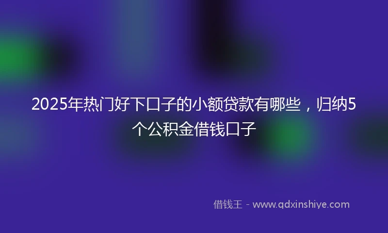 2025年热门好下口子的小额贷款有哪些，归纳5个公积金借钱口子