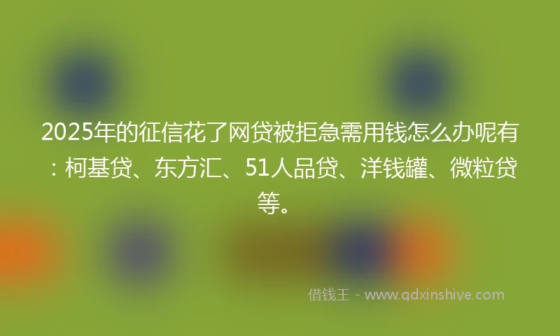 2025年的征信花了网贷被拒急需用钱怎么办呢有:柯基贷、东方汇、51人品贷、洋钱罐、微粒贷等。