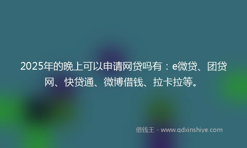 2025年的晚上可以申请网贷吗有：e微贷、团贷网、快贷通、微博借钱、拉卡拉等。