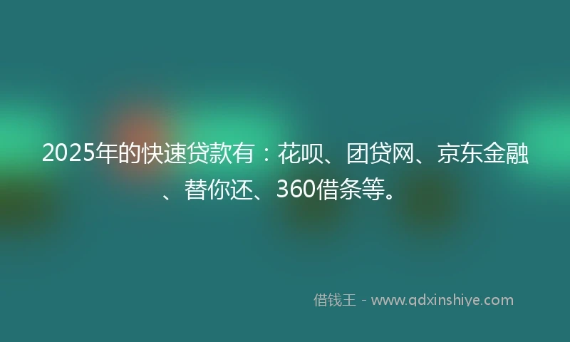 2025年的快速贷款有：花呗、团贷网、京东金融、替你还、360借条等。
