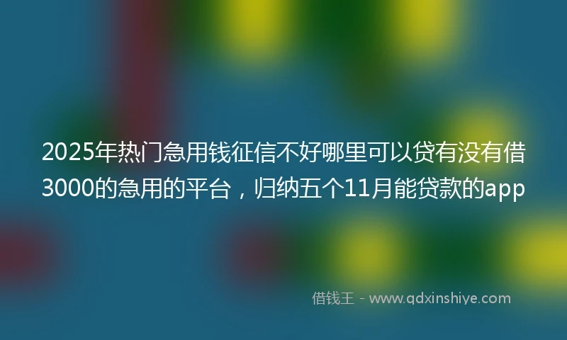 2025年热门急用钱征信不好哪里可以贷有没有借3000的急用的平台，归纳五个11月能贷款的app