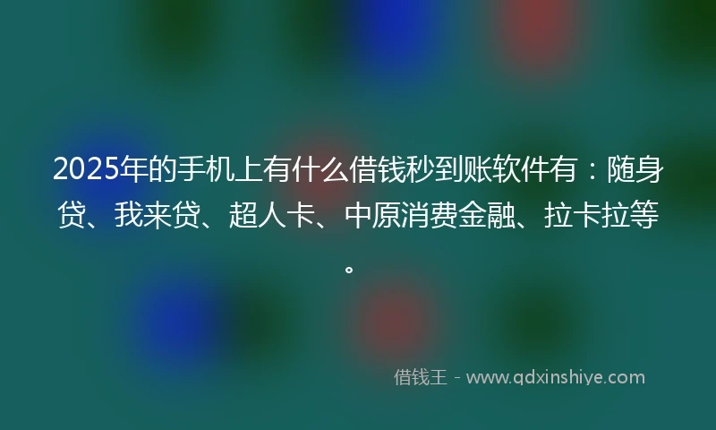 2025年的手机上有什么借钱秒到账软件有：随身贷、我来贷、超人卡、中原消费金融、拉卡拉等。
