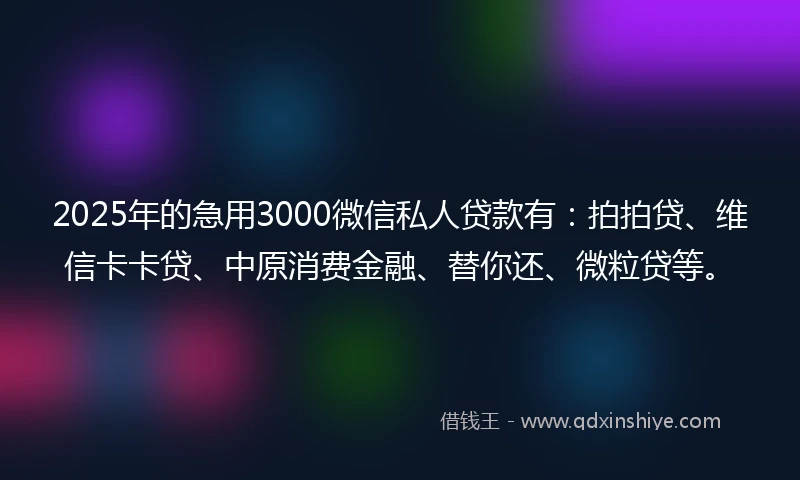 2025年的急用3000微信私人贷款有：拍拍贷、维信卡卡贷、中原消费金融、替你还、微粒贷等。