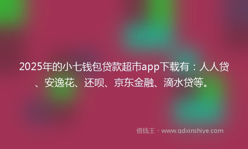 2025年的小七钱包贷款超市app下载有：人人贷、安逸花、还呗、京东金融、滴水贷等。