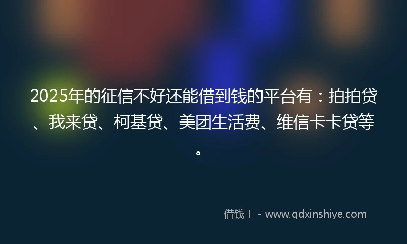 2025年的征信不好还能借到钱的平台有：拍拍贷、我来贷、柯基贷、美团生活费、维信卡卡贷等。