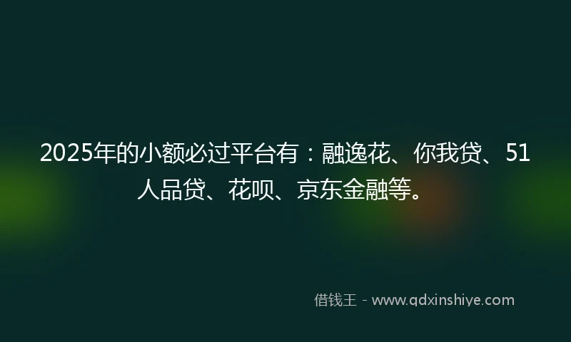 2025年的小额必过平台有：融逸花、你我贷、51人品贷、花呗、京东金融等。