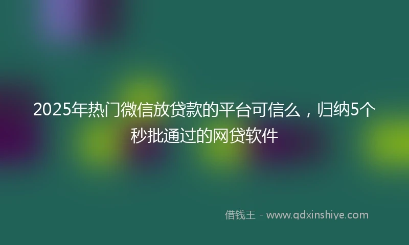 2025年热门微信放贷款的平台可信么，归纳5个秒批通过的网贷软件