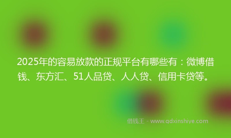2025年的容易放款的正规平台有哪些有：微博借钱、东方汇、51人品贷、人人贷、信用卡贷等。