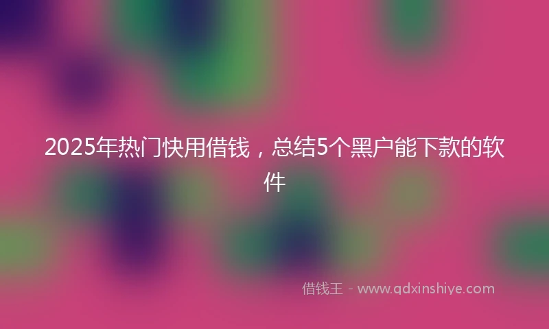 2025年热门快用借钱，总结5个黑户能下款的软件