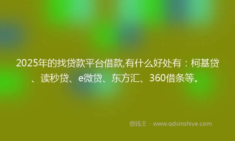 2025年的找贷款平台借款,有什么好处有：柯基贷、读秒贷、e微贷、东方汇、360借条等。