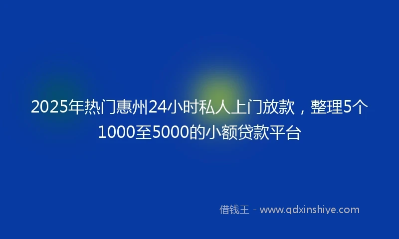 2025年热门惠州24小时私人上门放款，整理5个1000至5000的小额贷款平台