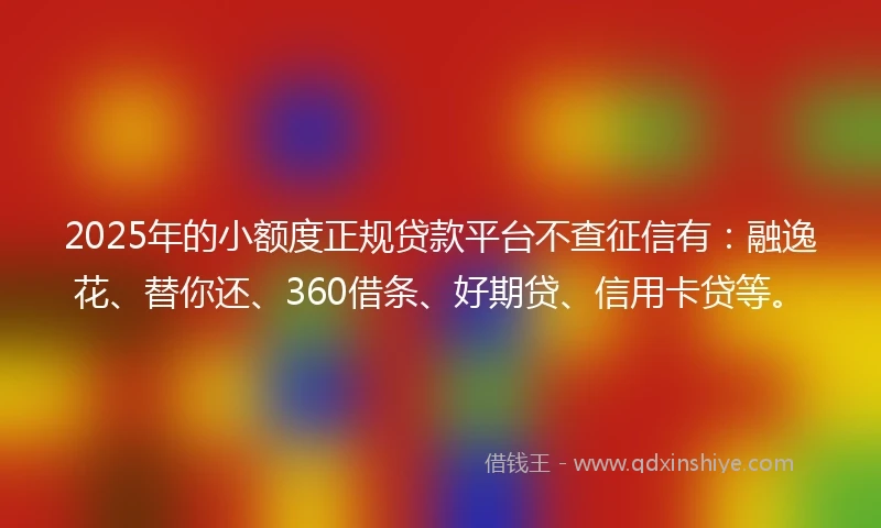 2025年的小额度正规贷款平台不查征信有：融逸花、替你还、360借条、好期贷、信用卡贷等。