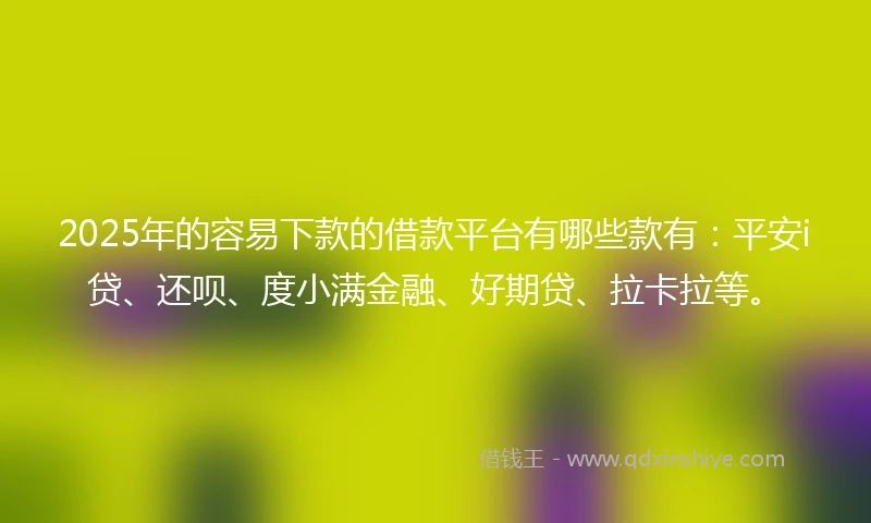 2025年的容易下款的借款平台有哪些款有：平安i贷、还呗、度小满金融、好期贷、拉卡拉等。