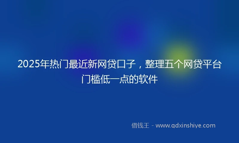2025年热门最近新网贷口子，整理五个网贷平台门槛低一点的软件