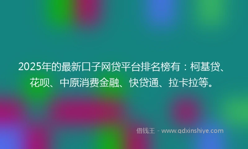 2025年的最新口子网贷平台排名榜有：柯基贷、花呗、中原消费金融、快贷通、拉卡拉等。