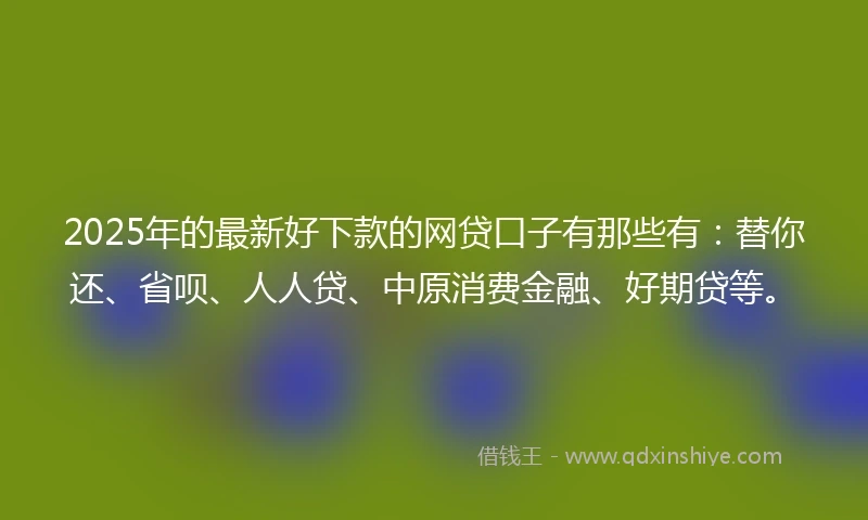 2025年的最新好下款的网贷口子有那些有：替你还、省呗、人人贷、中原消费金融、好期贷等。