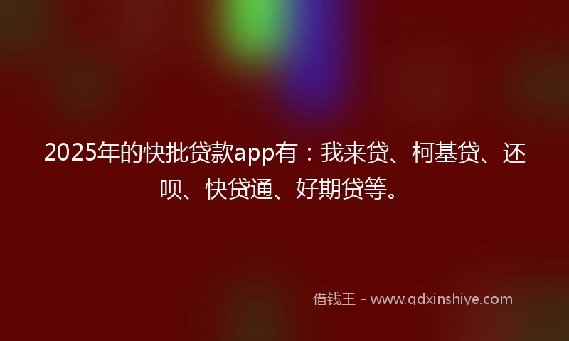 2025年的快批贷款app有：我来贷、柯基贷、还呗、快贷通、好期贷等。