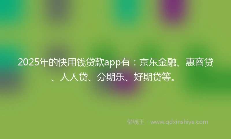 2025年的快用钱贷款app有：京东金融、惠商贷、人人贷、分期乐、好期贷等。
